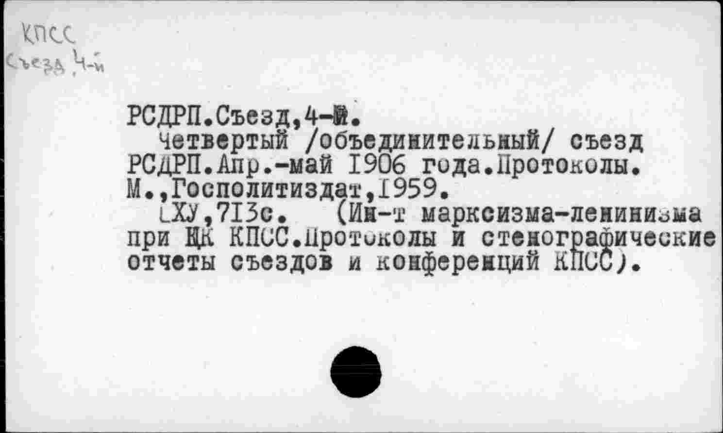 ﻿КПСС
РСДРП.Съезд,4-®.
четвертый /объединительный/ съезд РСдРП.Апр.-май 1906 гида.Протоколы. М.,Госполитиздат,1959.
1_ХУ,713с. (Ин-т марксизма-ленинизма при ЦК КПСС.Протоколы и стенографические отчеты съездов и конференций КПСС;.